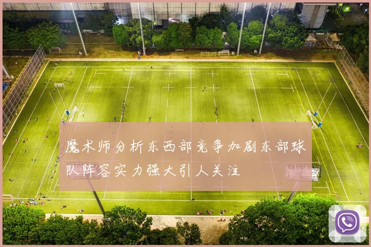 魔术师分析东西部竞争加剧东部球队阵容实力强大引人关注